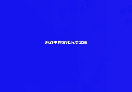 游戏中的文化沉浸之旅