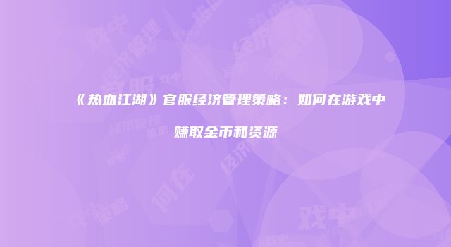 《热血江湖》官服经济管理策略：如何在游戏中赚取金币和资源