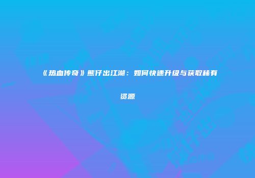 《热血传奇》熊仔出江湖：如何快速升级与获取稀有资源