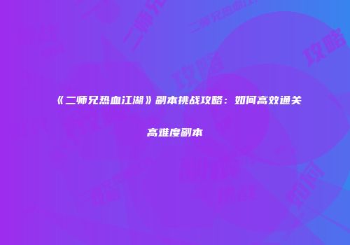 《二师兄热血江湖》副本挑战攻略：如何高效通关高难度副本