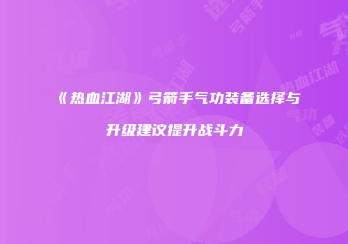 《热血江湖》弓箭手气功装备选择与升级建议提升战斗力