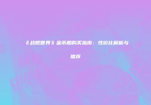 《战舰世界》金币船购买指南：性价比解析与推荐