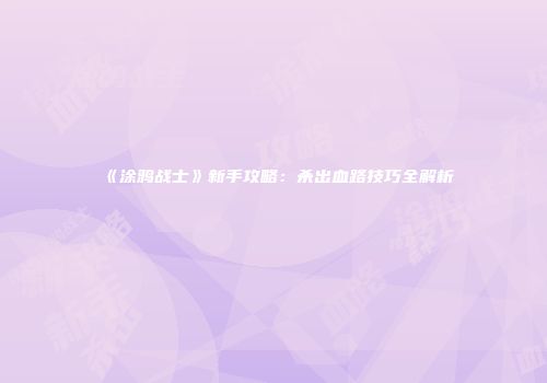 《涂鸦战士》新手攻略：杀出血路技巧全解析