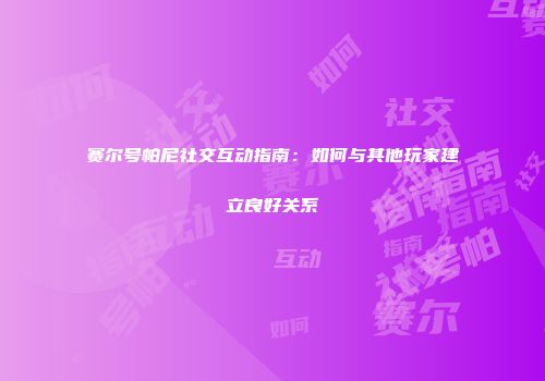 赛尔号帕尼社交互动指南：如何与其他玩家建立良好关系