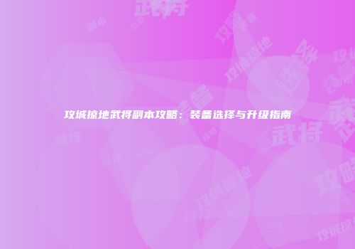 攻城掠地武将副本攻略：装备选择与升级指南