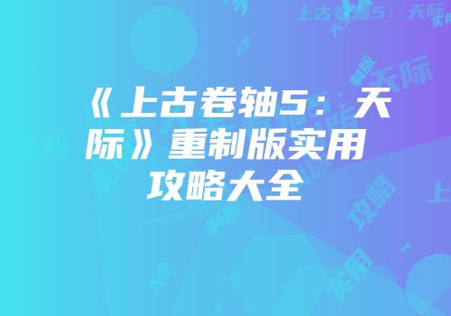 《上古卷轴5：天际》重制版实用攻略大全