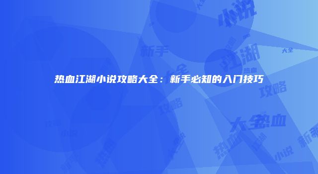 热血江湖小说攻略大全：新手必知的入门技巧