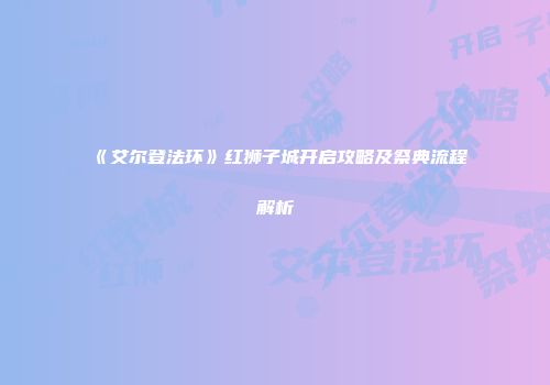 《艾尔登法环》红狮子城开启攻略及祭典流程解析