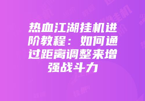 热血江湖挂机进阶教程：如何通过距离调整来增强战斗力
