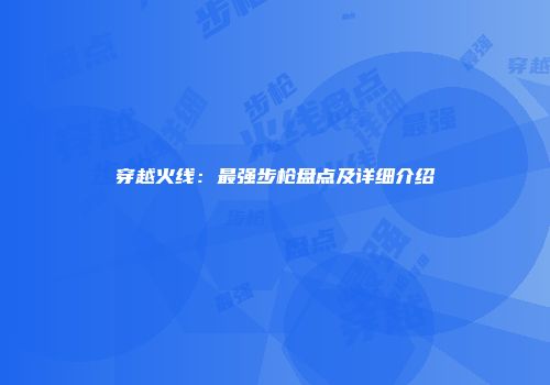 穿越火线：最强步枪盘点及详细介绍