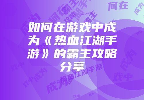 如何在游戏中成为《热血江湖手游》的霸主攻略分享