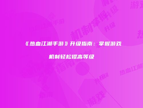 《热血江湖手游》升级指南：掌握游戏机制轻松提高等级