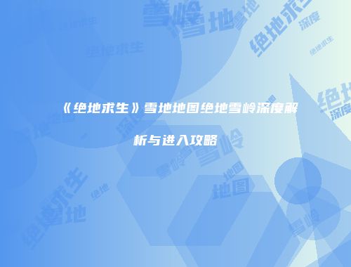 《绝地求生》雪地地图绝地雪岭深度解析与进入攻略