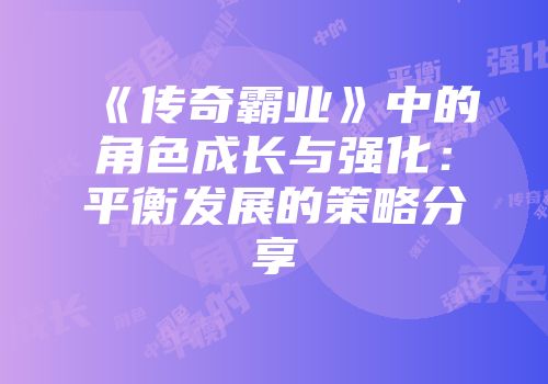 《传奇霸业》中的角色成长与强化：平衡发展的策略分享