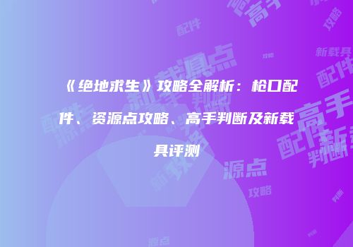 《绝地求生》攻略全解析：枪口配件、资源点攻略、高手判断及新载具评测