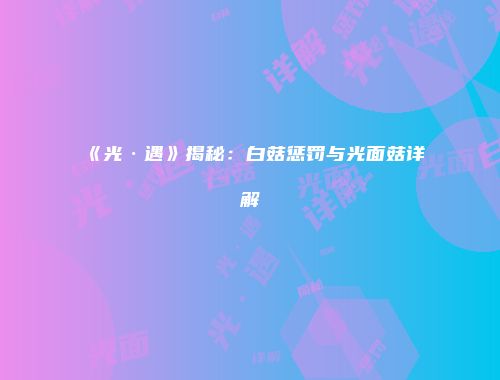 《光·遇》揭秘：白菇惩罚与光面菇详解