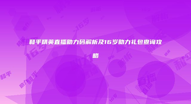 和平精英直播助力码解析及16岁助力礼包查询攻略
