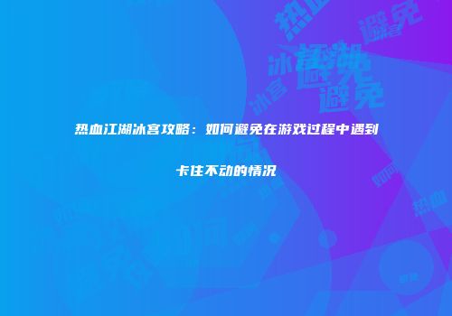 热血江湖冰宫攻略：如何避免在游戏过程中遇到卡住不动的情况