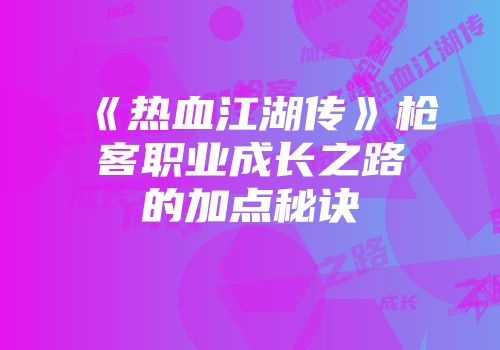 《热血江湖传》枪客职业成长之路的加点秘诀