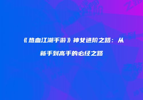 《热血江湖手游》神女进阶之路：从新手到高手的必经之路
