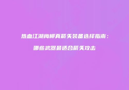 热血江湖梅柳真箭矢装备选择指南：哪些武器最适合箭矢攻击