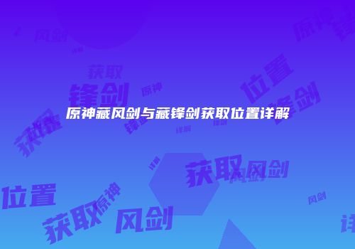 原神藏风剑与藏锋剑获取位置详解