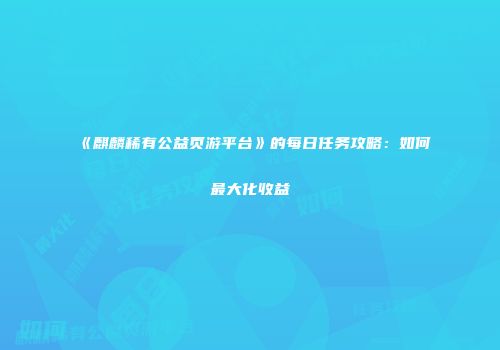 《麒麟稀有公益页游平台》的每日任务攻略：如何最大化收益