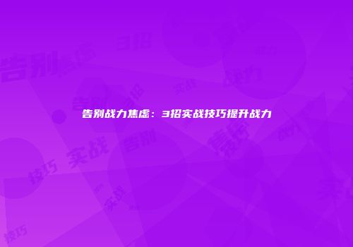 告别战力焦虑：3招实战技巧提升战力