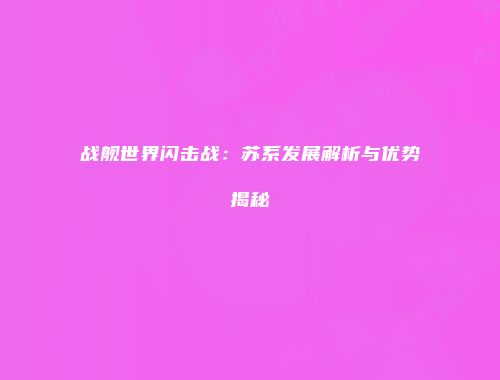 战舰世界闪击战：苏系发展解析与优势揭秘