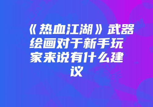 《热血江湖》武器绘画对于新手玩家来说有什么建议