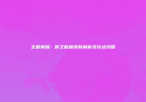 王者荣耀：时之彼端皮肤解析及玩法攻略