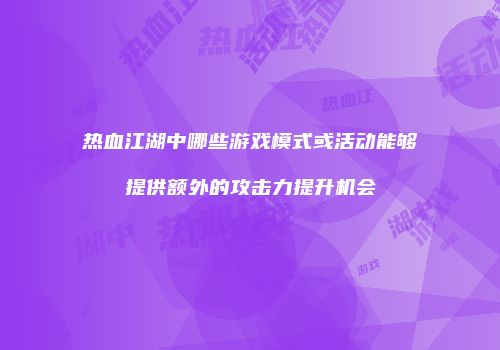 热血江湖中哪些游戏模式或活动能够提供额外的攻击力提升机会