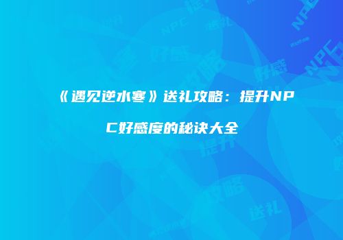 《遇见逆水寒》送礼攻略：提升NPC好感度的秘诀大全