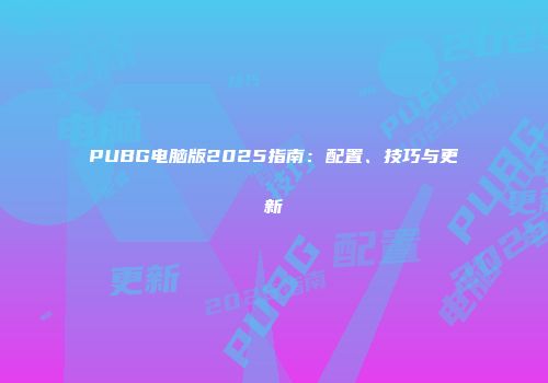 PUBG电脑版2025指南：配置、技巧与更新