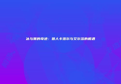 冰与潮的奇迹：猎人卡洛尔与艾尔莎的相遇