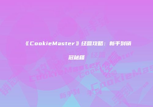 《CookieMaster》经营攻略：新手到销冠秘籍