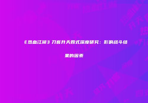 《热血江湖》刀客升天四式深度研究：影响战斗结果的因素