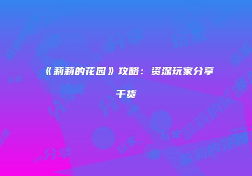 《莉莉的花园》攻略：资深玩家分享干货