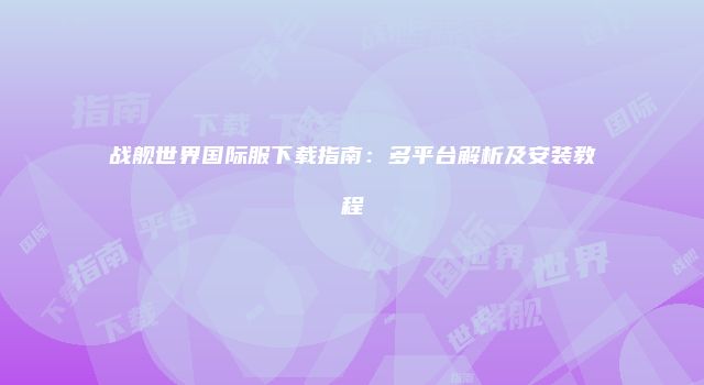 战舰世界国际服下载指南：多平台解析及安装教程