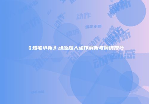 《蜡笔小新》动感超人动作解析与模仿技巧
