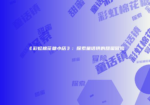 《彩虹棉花糖小店》：探索童话镇的甜蜜冒险