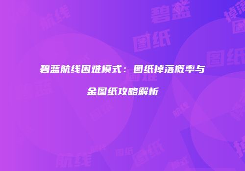 碧蓝航线困难模式：图纸掉落概率与金图纸攻略解析