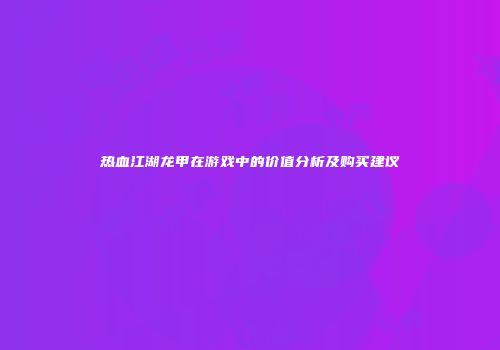 热血江湖龙甲在游戏中的价值分析及购买建议