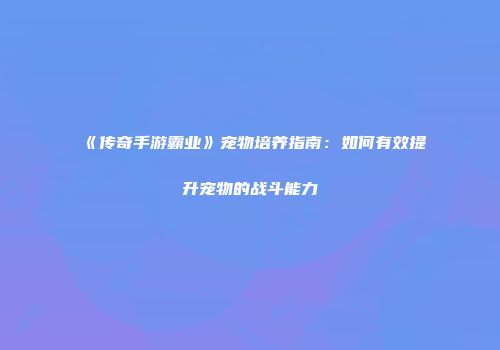《传奇手游霸业》宠物培养指南：如何有效提升宠物的战斗能力