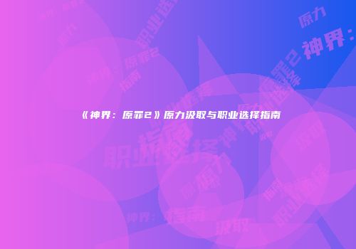 《神界：原罪2》原力汲取与职业选择指南