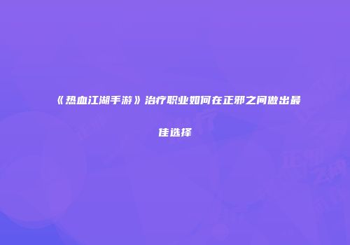 《热血江湖手游》治疗职业如何在正邪之间做出最佳选择