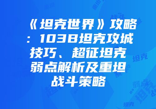 《坦克世界》攻略：103B坦克攻城技巧、超征坦克弱点解析及重坦战斗策略