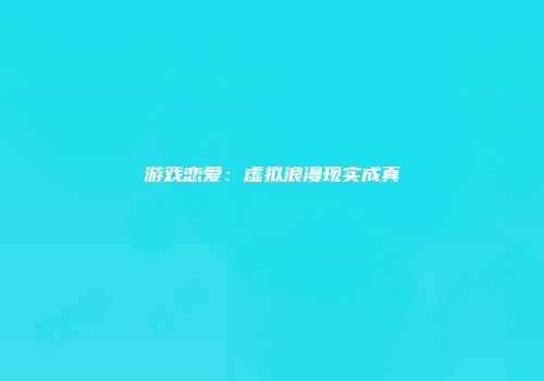 游戏恋爱：虚拟浪漫现实成真
