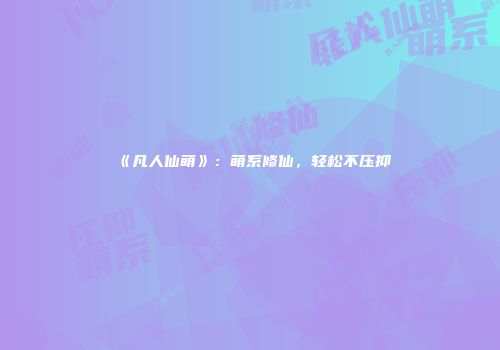 《凡人仙萌》：萌系修仙，轻松不压抑
