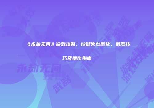 《永劫无间》游戏攻略：按键失效解决、武器技巧及操作指南